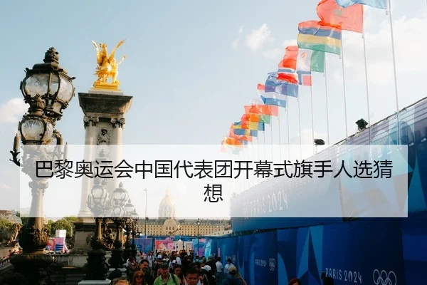 巴黎奥运会中国代表团开幕式旗手人选猜想