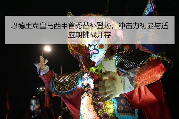 恩德里克皇马西甲首秀替补登场，冲击力初显与适应期挑战并存