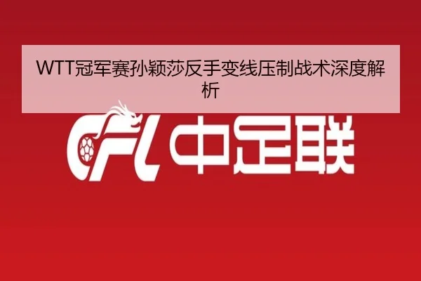 WTT冠军赛孙颖莎反手变线压制战术深度解析