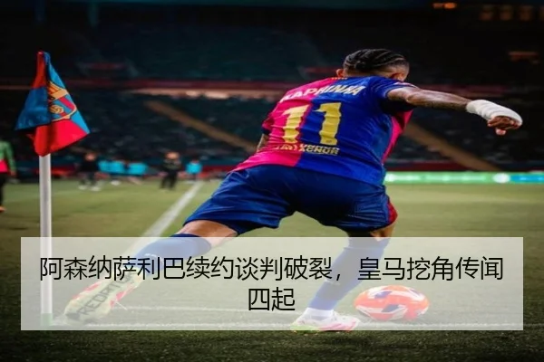 阿森纳萨利巴续约谈判破裂，皇马挖角传闻四起