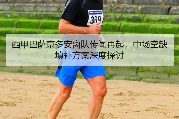 西甲巴萨京多安离队传闻再起，中场空缺填补方案深度探讨