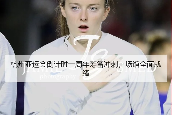杭州亚运会倒计时一周年筹备冲刺，场馆全面就绪