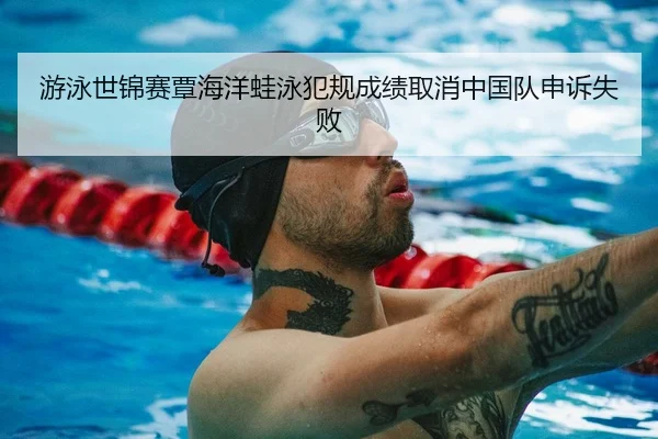 游泳世锦赛覃海洋蛙泳犯规成绩取消中国队申诉失败
