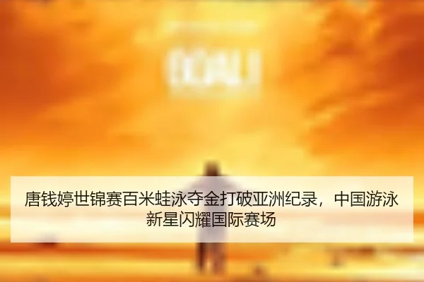 唐钱婷世锦赛百米蛙泳夺金打破亚洲纪录，中国游泳新星闪耀国际赛场