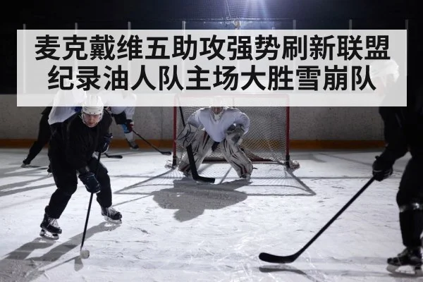 麦克戴维五助攻强势刷新联盟纪录油人队主场大胜雪崩队