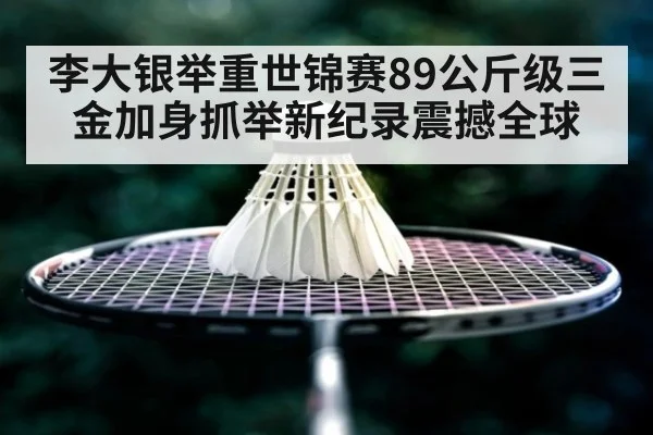 李大银举重世锦赛89公斤级三金加身抓举新纪录震撼全球