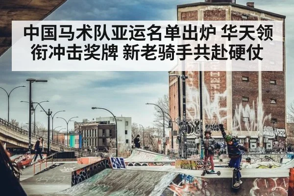 中国马术队亚运名单出炉 华天领衔冲击奖牌 新老骑手共赴硬仗