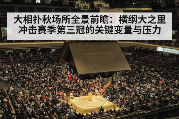 大相扑秋场所全景前瞻：横纲大之里冲击赛季第三冠的关键变量与压力